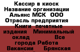 Кассир в киоск › Название организации ­ Альянс-МСК, ООО › Отрасль предприятия ­ Книги, печатные издания › Минимальный оклад ­ 26 000 - Все города Работа » Вакансии   . Брянская обл.,Сельцо г.